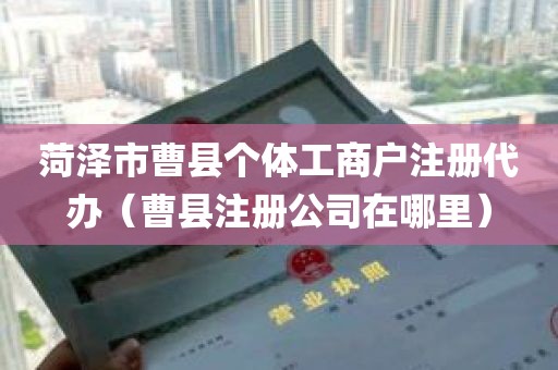 菏泽市曹县个体工商户注册代办（曹县注册公司在哪里）