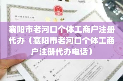 襄阳市老河口个体工商户注册代办（襄阳市老河口个体工商户注册代办电话）