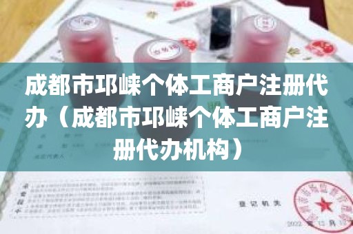 成都市邛崃个体工商户注册代办（成都市邛崃个体工商户注册代办机构）
