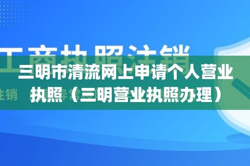 三明市清流网上申请个人营业执照（三明营业执照办理）