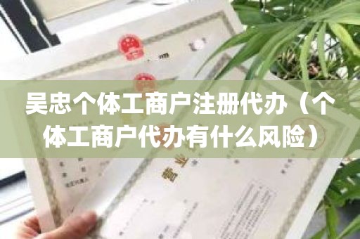 吴忠个体工商户注册代办（个体工商户代办有什么风险）