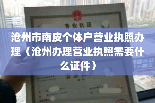 沧州市南皮个体户营业执照办理（沧州办理营业执照需要什么证件）