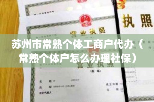 苏州市常熟个体工商户代办（常熟个体户怎么办理社保）