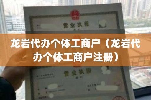 龙岩代办个体工商户（龙岩代办个体工商户注册）
