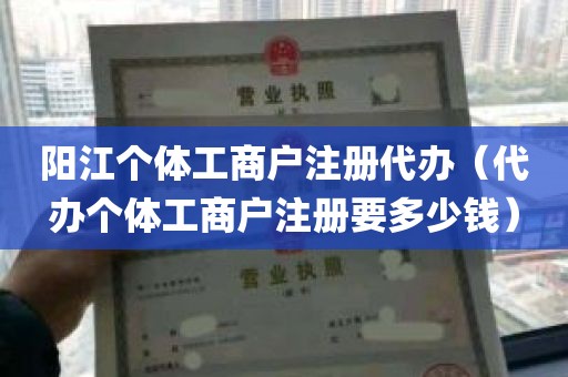 阳江个体工商户注册代办（代办个体工商户注册要多少钱）