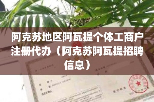 阿克苏地区阿瓦提个体工商户注册代办（阿克苏阿瓦提招聘信息）