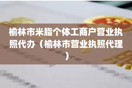 榆林市米脂个体工商户营业执照代办（榆林市营业执照代理）