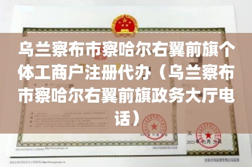 乌兰察布市察哈尔右翼前旗个体工商户注册代办（乌兰察布市察哈尔右翼前旗政务大厅电话）