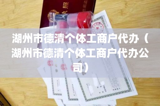 湖州市德清个体工商户代办（湖州市德清个体工商户代办公司）