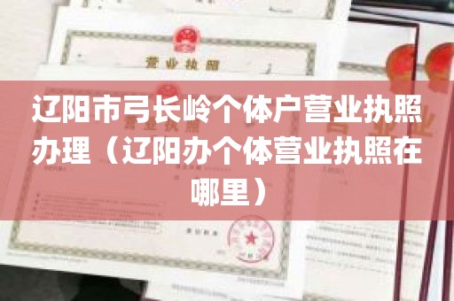 辽阳市弓长岭个体户营业执照办理（辽阳办个体营业执照在哪里）
