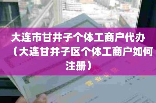 大连市甘井子个体工商户代办（大连甘井子区个体工商户如何注册）