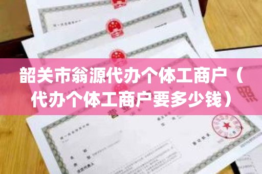 韶关市翁源代办个体工商户（代办个体工商户要多少钱）