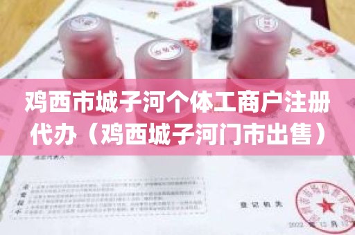 鸡西市城子河个体工商户注册代办（鸡西城子河门市出售）