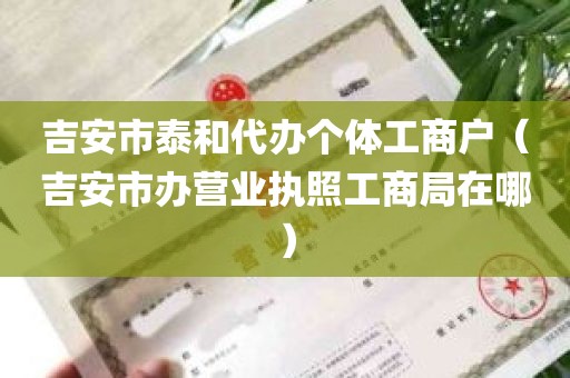 吉安市泰和代办个体工商户（吉安市办营业执照工商局在哪）