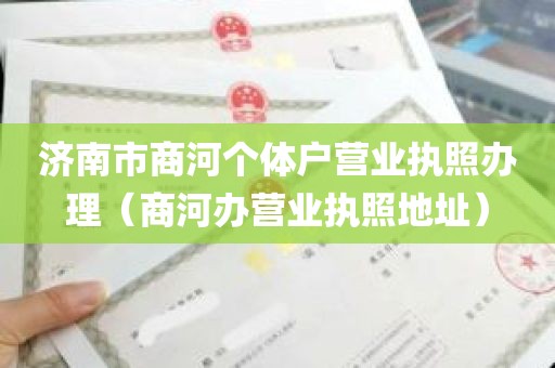 济南市商河个体户营业执照办理（商河办营业执照地址）