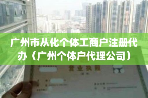 广州市从化个体工商户注册代办（广州个体户代理公司）