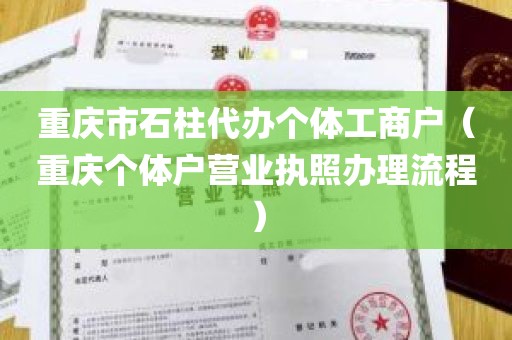 重庆市石柱代办个体工商户（重庆个体户营业执照办理流程）