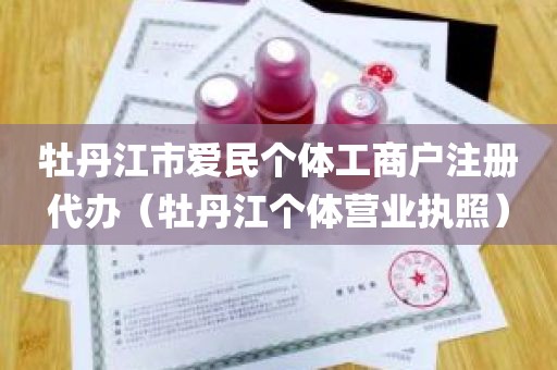 牡丹江市爱民个体工商户注册代办（牡丹江个体营业执照）