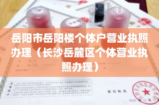 岳阳市岳阳楼个体户营业执照办理（长沙岳麓区个体营业执照办理）