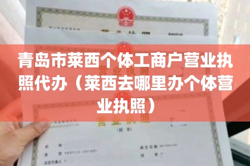青岛市莱西个体工商户营业执照代办（莱西去哪里办个体营业执照）