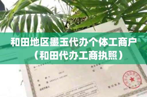 和田地区墨玉代办个体工商户（和田代办工商执照）