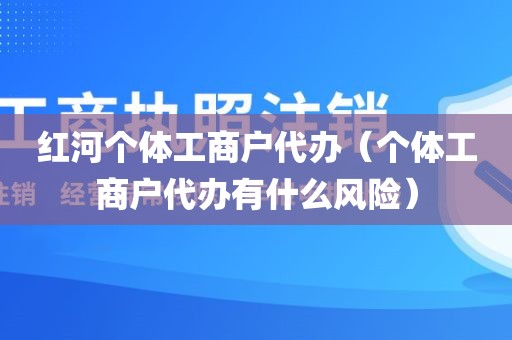 红河个体工商户代办（个体工商户代办有什么风险）
