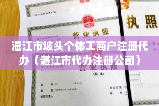 湛江市坡头个体工商户注册代办（湛江市代办注册公司）