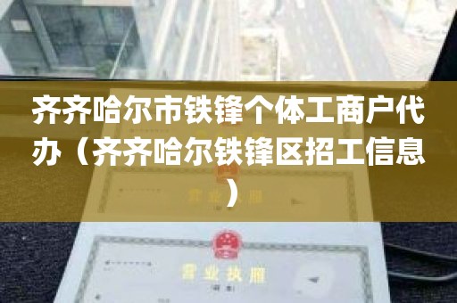 齐齐哈尔市铁锋个体工商户代办（齐齐哈尔铁锋区招工信息）