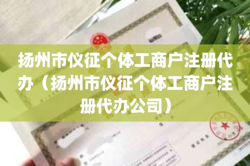 扬州市仪征个体工商户注册代办（扬州市仪征个体工商户注册代办公司）