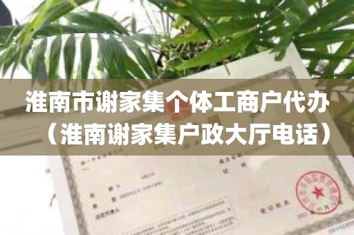 淮南市谢家集个体工商户代办（淮南谢家集户政大厅电话）