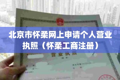 北京市怀柔网上申请个人营业执照（怀柔工商注册）