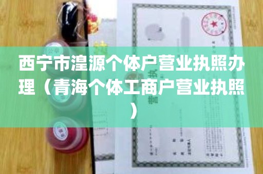 西宁市湟源个体户营业执照办理（青海个体工商户营业执照）