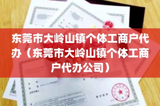 东莞市大岭山镇个体工商户代办（东莞市大岭山镇个体工商户代办公司）