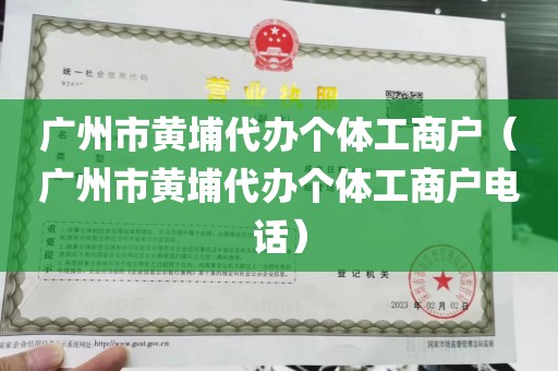 广州市黄埔代办个体工商户（广州市黄埔代办个体工商户电话）