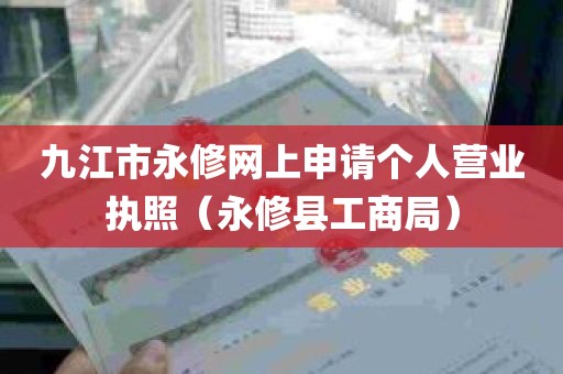 九江市永修网上申请个人营业执照（永修县工商局）
