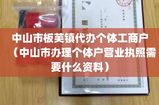 中山市板芙镇代办个体工商户（中山市办理个体户营业执照需要什么资料）