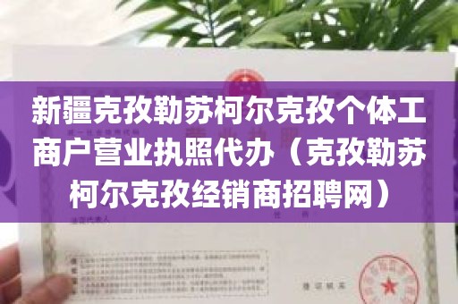 新疆克孜勒苏柯尔克孜个体工商户营业执照代办（克孜勒苏柯尔克孜经销商招聘网）
