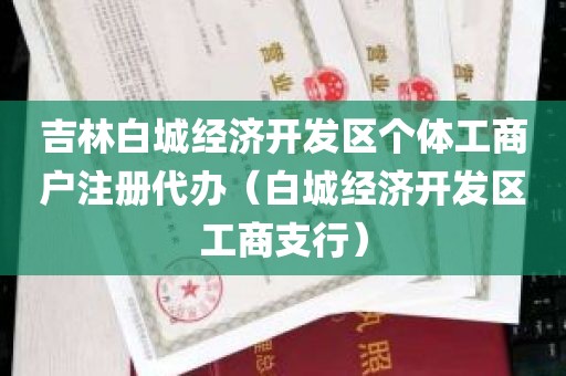 吉林白城经济开发区个体工商户注册代办（白城经济开发区工商支行）