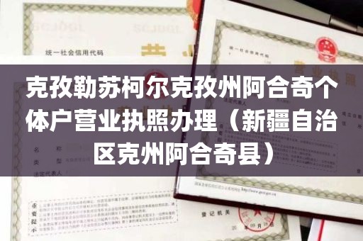 克孜勒苏柯尔克孜州阿合奇个体户营业执照办理（新疆自治区克州阿合奇县）