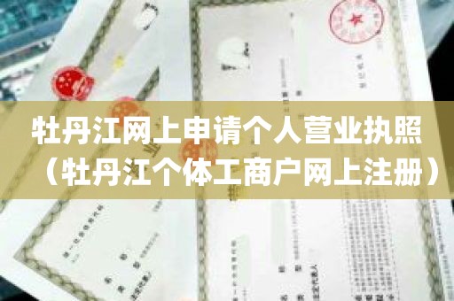 牡丹江网上申请个人营业执照（牡丹江个体工商户网上注册）
