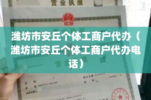 潍坊市安丘个体工商户代办（潍坊市安丘个体工商户代办电话）