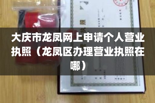 大庆市龙凤网上申请个人营业执照（龙凤区办理营业执照在哪）