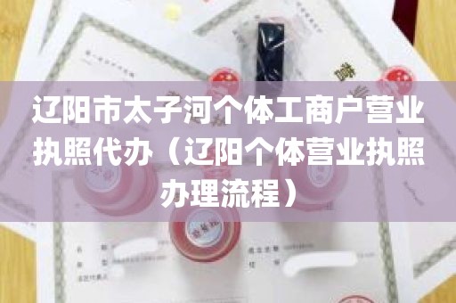 辽阳市太子河个体工商户营业执照代办（辽阳个体营业执照办理流程）