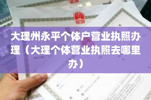 大理州永平个体户营业执照办理（大理个体营业执照去哪里办）