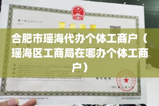 合肥市瑶海代办个体工商户（瑶海区工商局在哪办个体工商户）