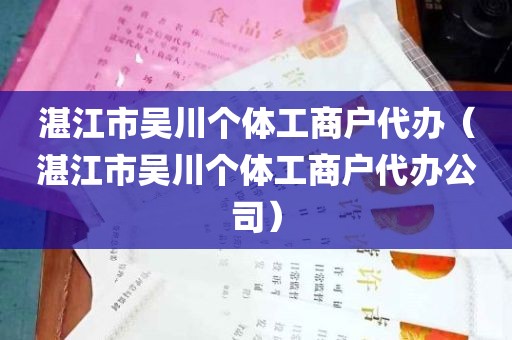 湛江市吴川个体工商户代办（湛江市吴川个体工商户代办公司）