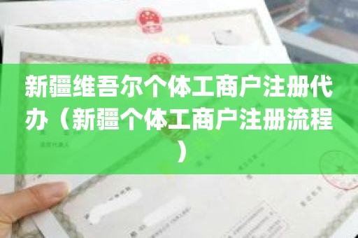 新疆维吾尔个体工商户注册代办（新疆个体工商户注册流程）