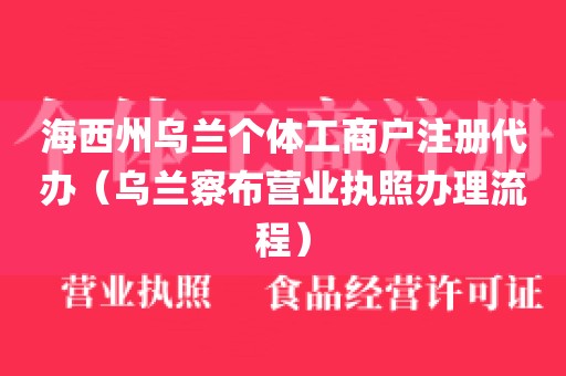 海西州乌兰个体工商户注册代办（乌兰察布营业执照办理流程）