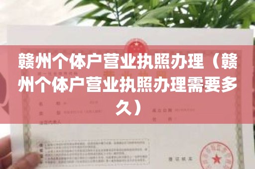 赣州个体户营业执照办理（赣州个体户营业执照办理需要多久）