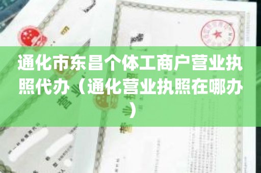 通化市东昌个体工商户营业执照代办（通化营业执照在哪办）